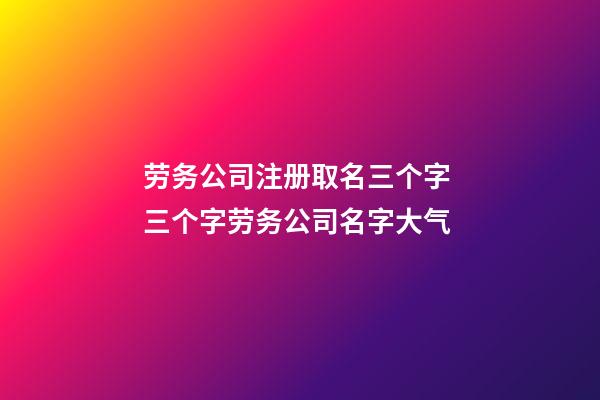 劳务公司注册取名三个字 三个字劳务公司名字大气